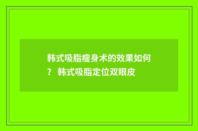 韩式吸脂瘦身术的效果如何？ 韩式吸脂定位双眼皮