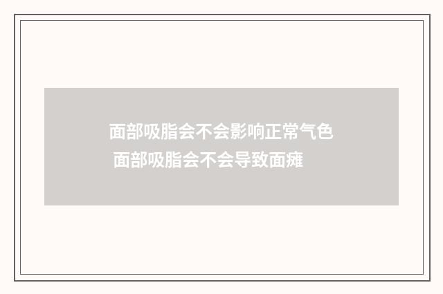 面部吸脂会不会影响正常气色 面部吸脂会不会导致面瘫