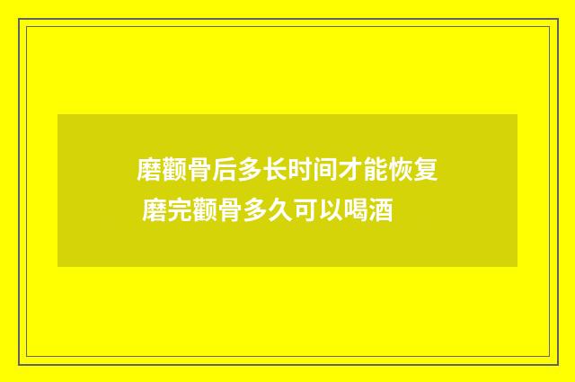 磨颧骨后多长时间才能恢复 磨完颧骨多久可以喝酒