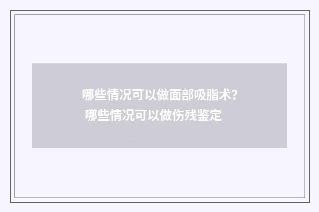 哪些情况可以做面部吸脂术？ 哪些情况可以做伤残鉴定
