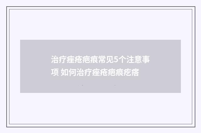 治疗痤疮疤痕常见5个注意事项 如何治疗痤疮疤痕疙瘩