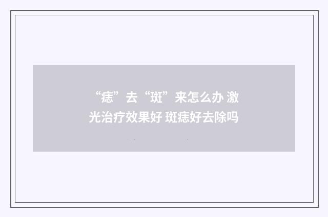 “痣”去“斑”来怎么办 激光治疗效果好 斑痣好去除吗