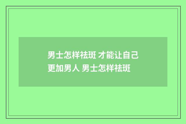 男士怎样祛斑 才能让自己更加男人 男士怎样祛斑