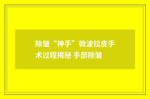 除皱“神手”微波拉皮手术过程揭秘 手部除皱