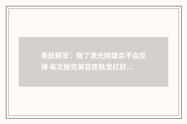 美肤解答：做了激光除皱会不会反弹 每次做完美容皮肤发红好几天