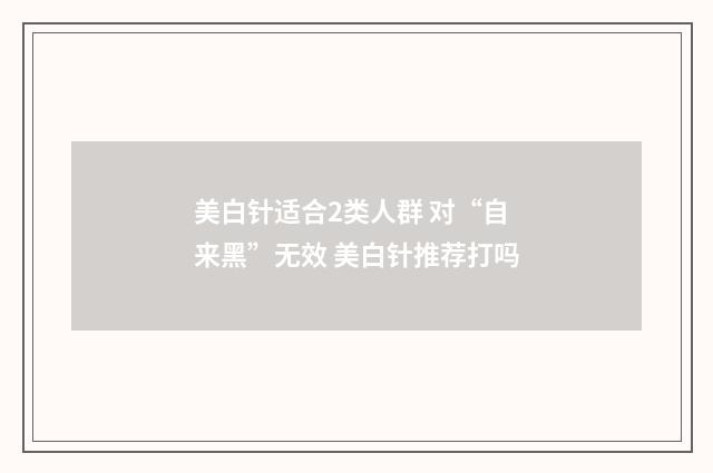 美白针适合2类人群 对“自来黑”无效 美白针推荐打吗
