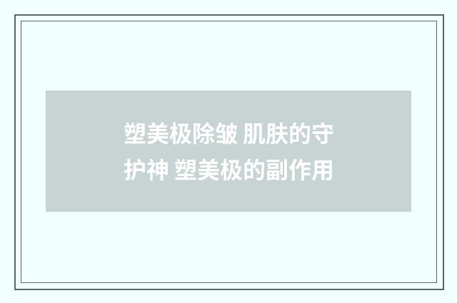 塑美极除皱 肌肤的守护神 塑美极的副作用