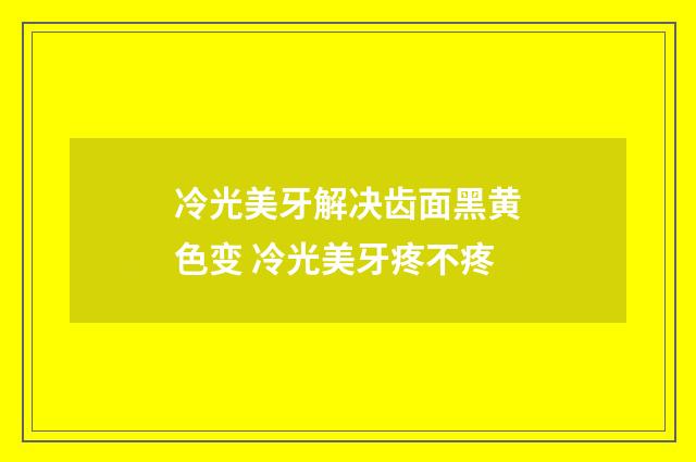 冷光美牙解决齿面黑黄色变 冷光美牙疼不疼