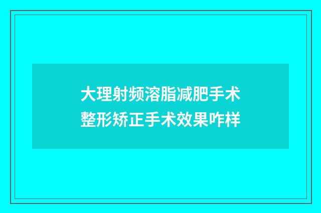 大理射频溶脂减肥手术整形矫正手术效果咋样