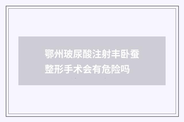 鄂州玻尿酸注射丰卧蚕整形手术会有危险吗