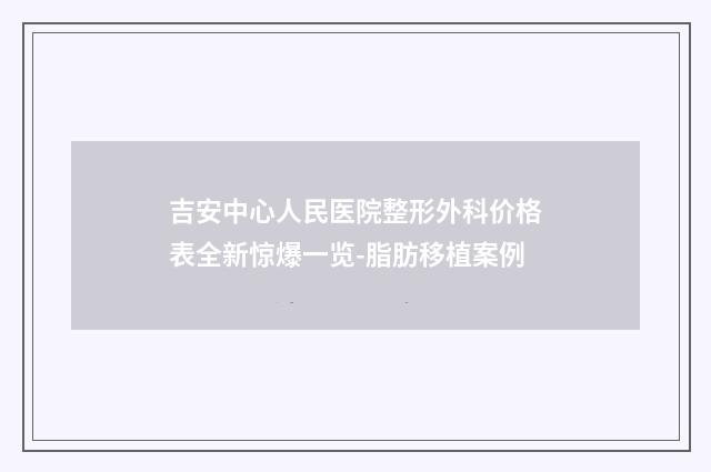 吉安中心人民医院整形外科价格表全新惊爆一览-脂肪移植案例