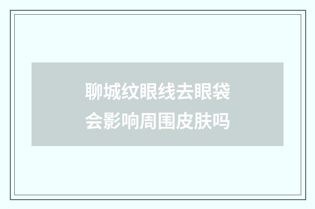 聊城纹眼线去眼袋会影响周围皮肤吗
