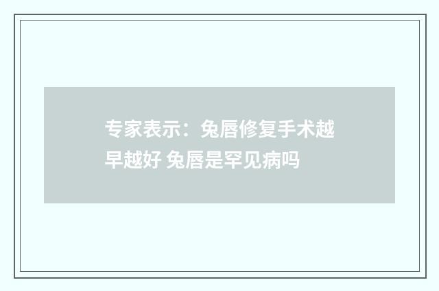 专家表示：兔唇修复手术越早越好 兔唇是罕见病吗