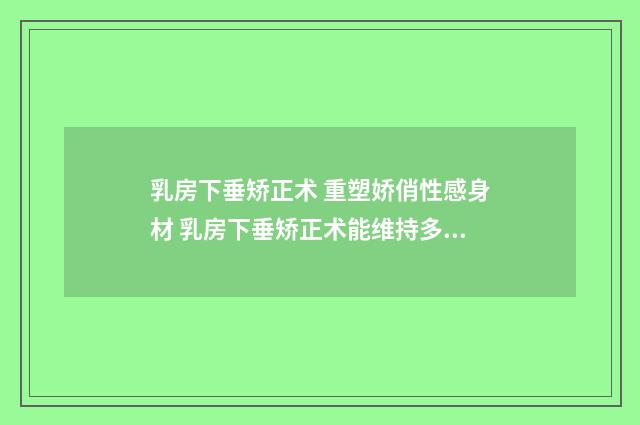 乳房下垂矫正术 重塑娇俏性感身材 乳房下垂矫正术能维持多久