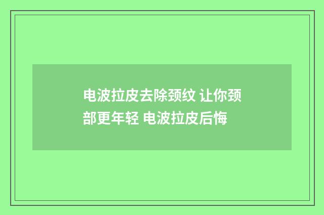 电波拉皮去除颈纹 让你颈部更年轻 电波拉皮后悔