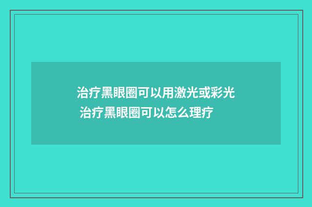 治疗黑眼圈可以用激光或彩光 治疗黑眼圈可以怎么理疗