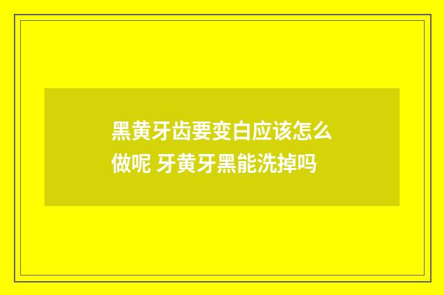 黑黄牙齿要变白应该怎么做呢 牙黄牙黑能洗掉吗