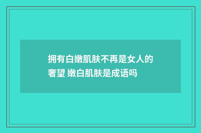 拥有白嫩肌肤不再是女人的奢望 嫩白肌肤是成语吗