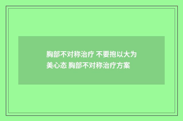 胸部不对称治疗 不要抱以大为美心态 胸部不对称治疗方案