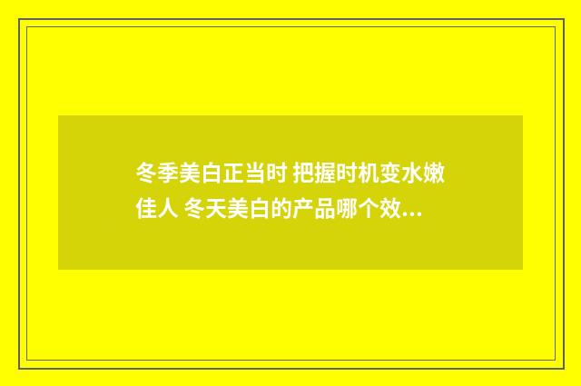 冬季美白正当时 把握时机变水嫩佳人 冬天美白的产品哪个效果好