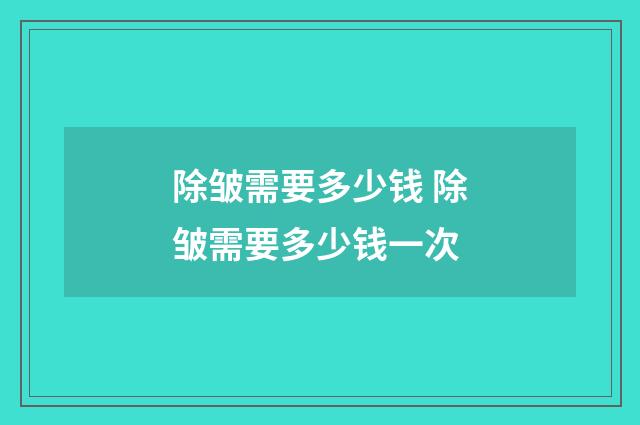 除皱需要多少钱 除皱需要多少钱一次