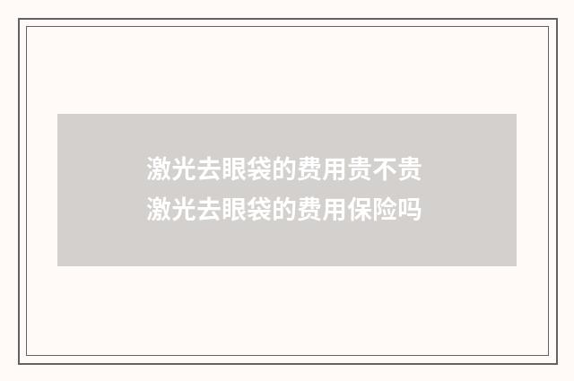 激光去眼袋的费用贵不贵 激光去眼袋的费用保险吗