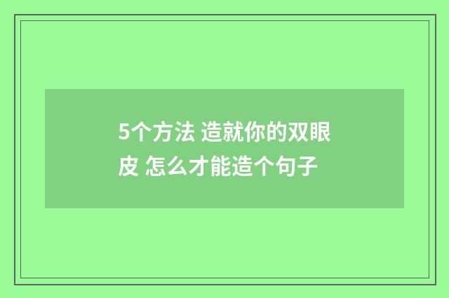 5个方法 造就你的双眼皮 怎么才能造个句子