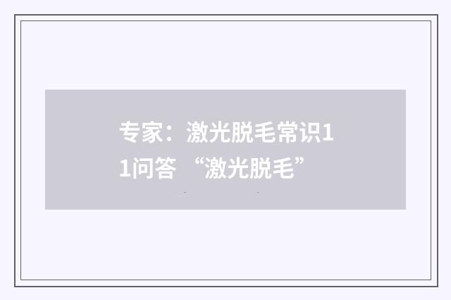 专家：激光脱毛常识11问答 “激光脱毛”