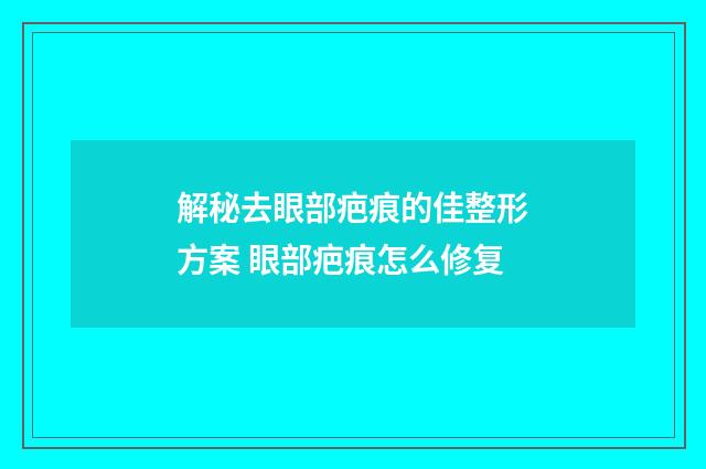 解秘去眼部疤痕的佳整形方案 眼部疤痕怎么修复