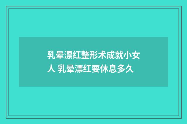 乳晕漂红整形术成就小女人 乳晕漂红要休息多久