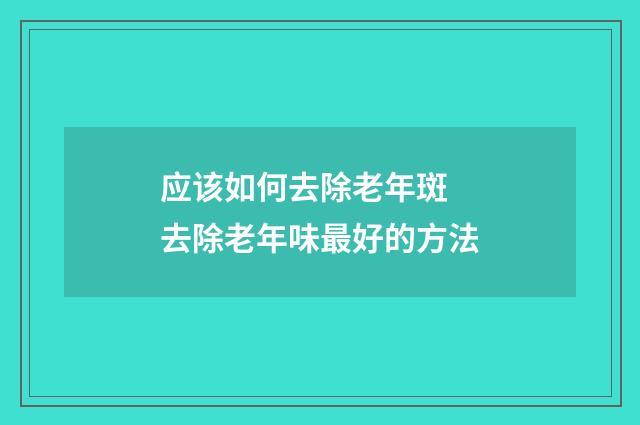 应该如何去除老年斑 去除老年味最好的方法