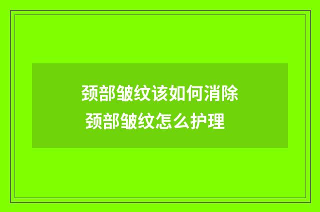 颈部皱纹该如何消除 颈部皱纹怎么护理