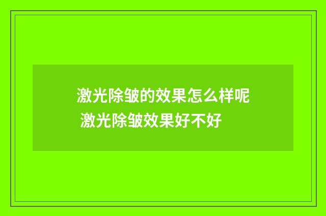 激光除皱的效果怎么样呢 激光除皱效果好不好
