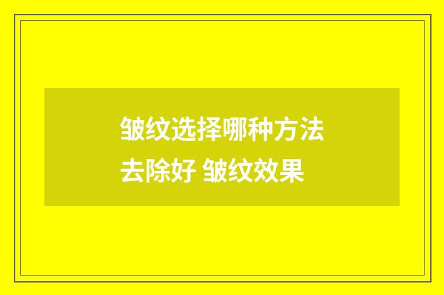 皱纹选择哪种方法去除好 皱纹效果