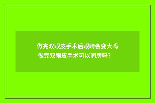 做完双眼皮手术后眼睛会变大吗 做完双眼皮手术可以同房吗?