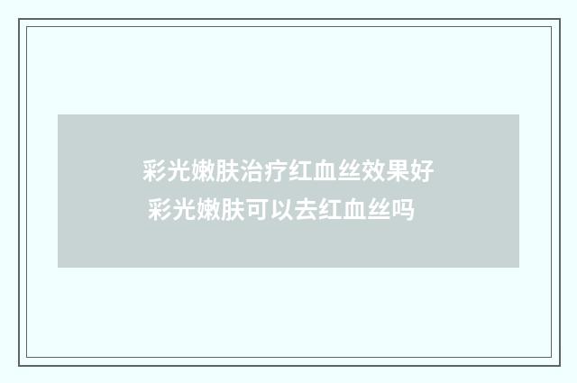 彩光嫩肤治疗红血丝效果好 彩光嫩肤可以去红血丝吗