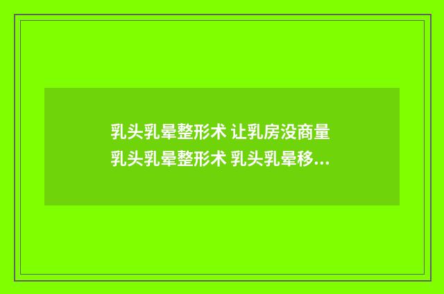 乳头乳晕整形术 让乳房没商量 乳头乳晕整形术 乳头乳晕移位术