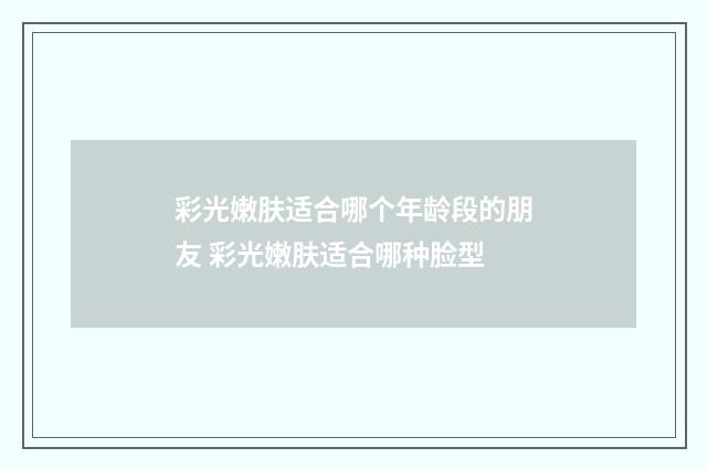 彩光嫩肤适合哪个年龄段的朋友 彩光嫩肤适合哪种脸型