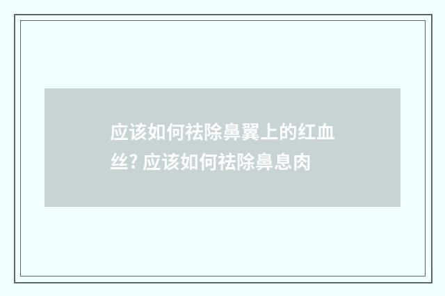 应该如何祛除鼻翼上的红血丝? 应该如何祛除鼻息肉