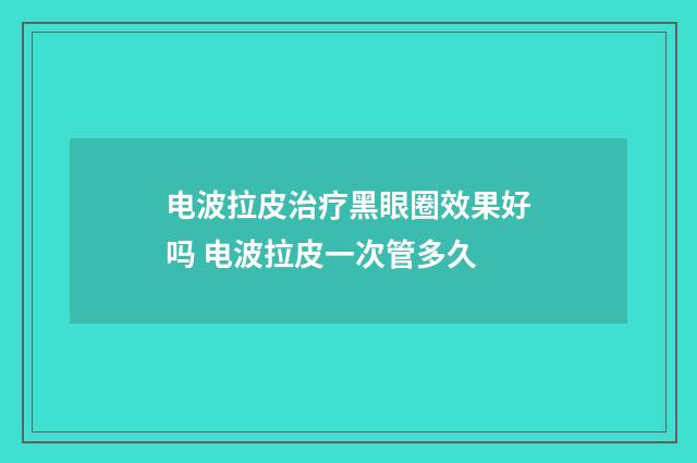 电波拉皮治疗黑眼圈效果好吗 电波拉皮一次管多久