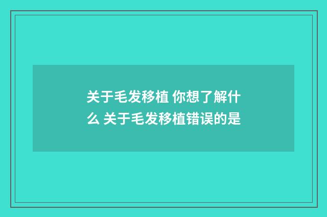 关于毛发移植 你想了解什么 关于毛发移植错误的是
