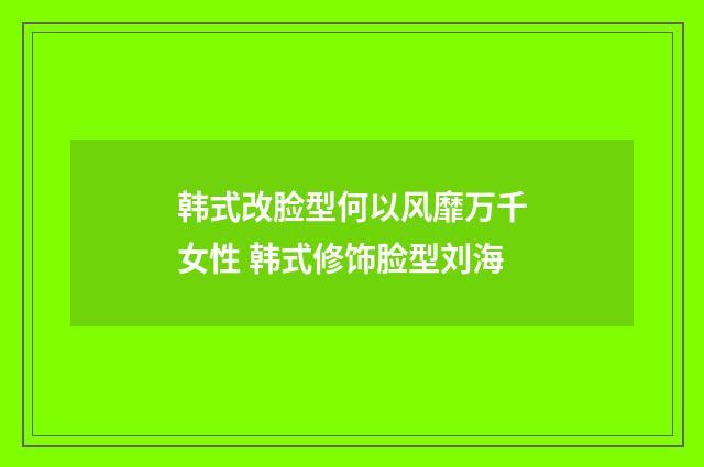 韩式改脸型何以风靡万千女性 韩式修饰脸型刘海