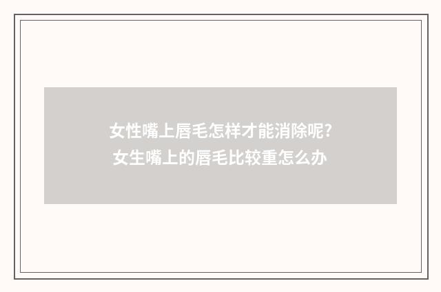 女性嘴上唇毛怎样才能消除呢? 女生嘴上的唇毛比较重怎么办