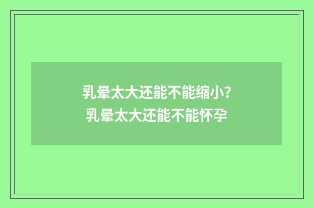 乳晕太大还能不能缩小？ 乳晕太大还能不能怀孕