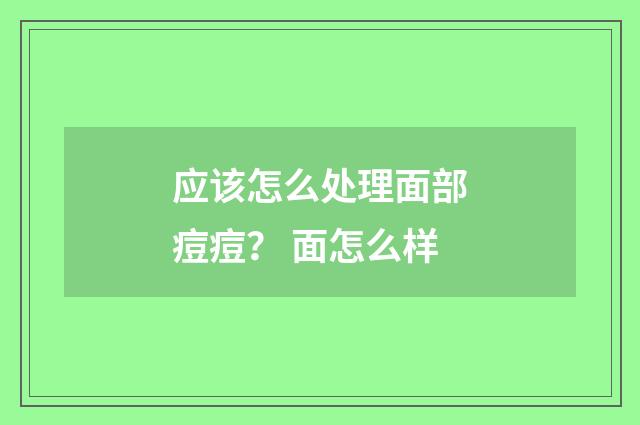 应该怎么处理面部痘痘？ 面怎么样