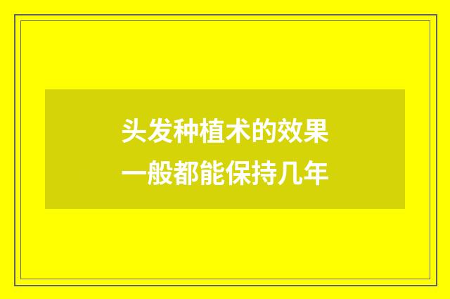 头发种植术的效果一般都能保持几年