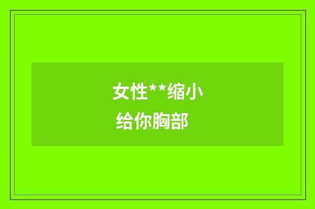 女性**缩小 给你胸部