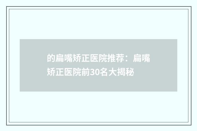 的扁嘴矫正医院推荐：扁嘴矫正医院前30名大揭秘
