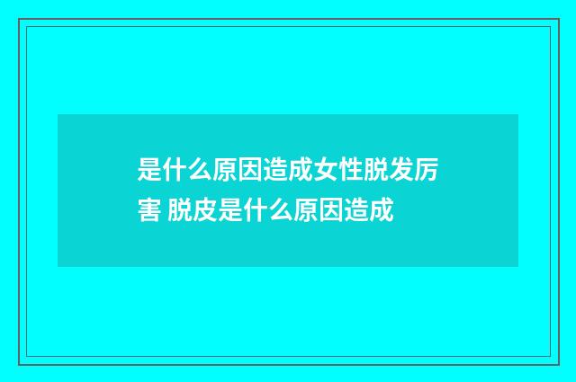 是什么原因造成女性脱发厉害 脱皮是什么原因造成