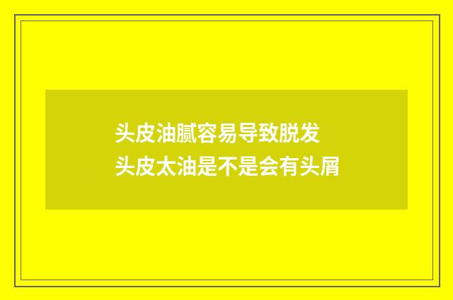 头皮油腻容易导致脱发 头皮太油是不是会有头屑